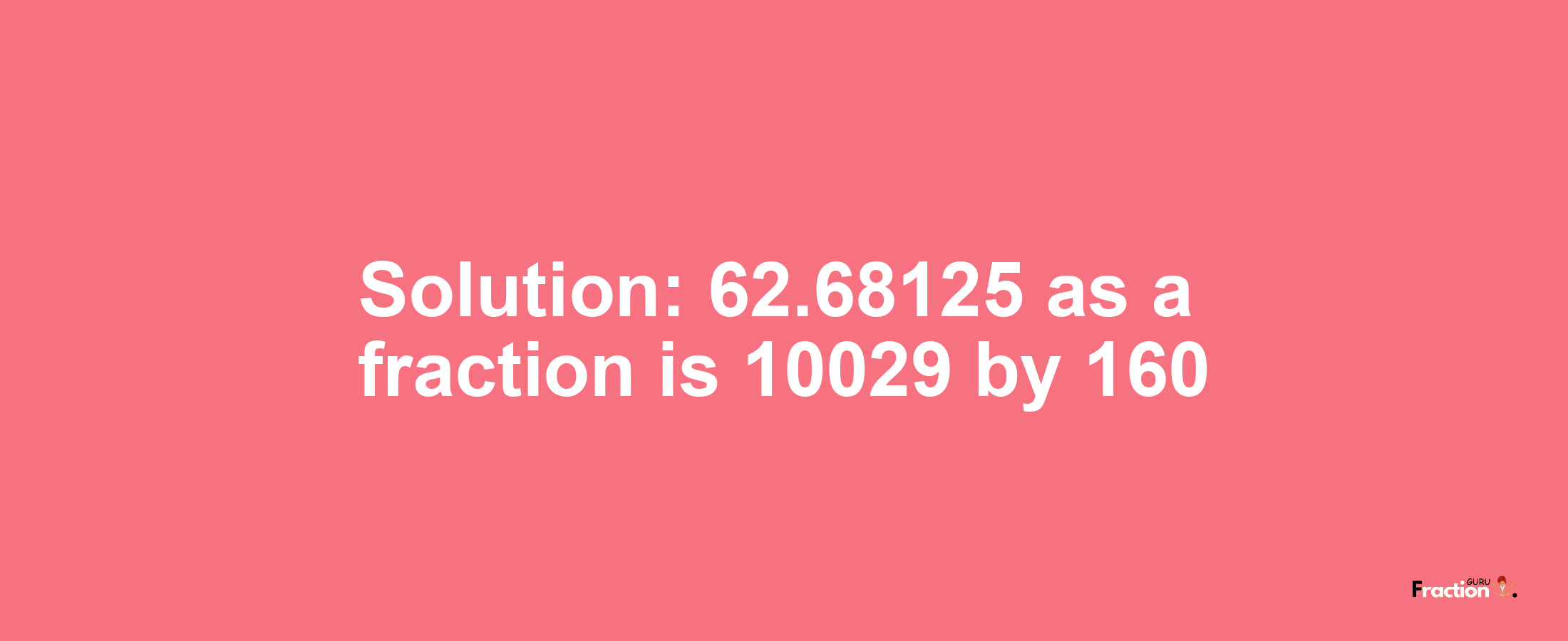 Solution:62.68125 as a fraction is 10029/160